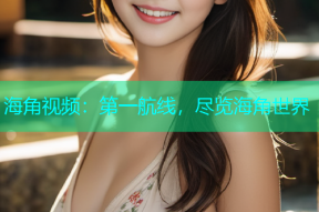 海角视频：第一航线，尽览海角世界