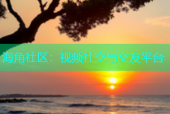 海角社区：视频社交与交友平台