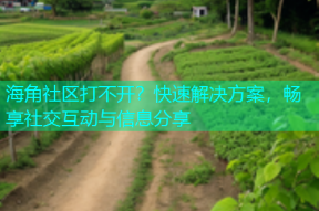 海角社区打不开？快速解决方案，畅享社交互动与信息分享