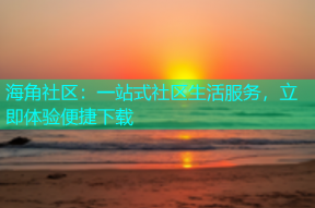 海角社区：一站式社区生活服务，立即体验便捷下载