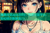 海角社区app2022：社交交友平台，轻松结识新朋友(1)