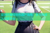 亚洲天堂综合色国产海角：多元化成人内容平台