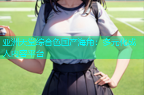 亚洲天堂综合色国产海角：多元化成人内容平台