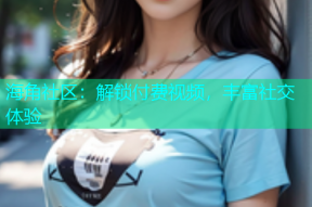 海角社区：解锁付费视频，丰富社交体验