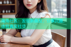 海角社区：发现新朋友，分享兴趣，体验真实社交