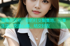 海角社区吧：你的社交聚集地，分享生活、交流心得、结交好友