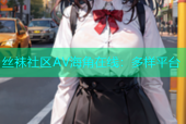 丝袜社区AV海角在线：多样平台