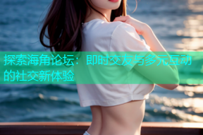 探索海角论坛：即时交友与多元互动的社交新体验