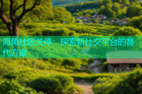 海角社区关停：探索新社交平台的替代方案