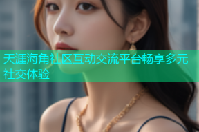 天涯海角社区互动交流平台畅享多元社交体验