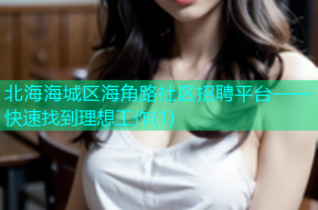 北海海城区海角路社区招聘平台——快速找到理想工作(1)