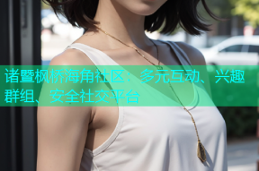 诸暨枫桥海角社区：多元互动、兴趣群组、安全社交平台