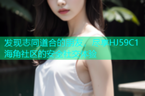 发现志同道合的朋友，尽享HJ59C1海角社区的安全社交体验