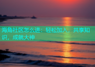 海角社区怎么进：轻松加入，共享知识，成就大神
