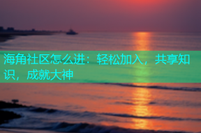 海角社区怎么进：轻松加入，共享知识，成就大神