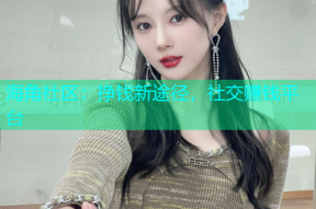 海角社区：挣钱新途径，社交赚钱平台