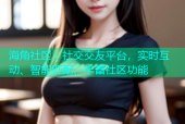 海角社区：社交交友平台，实时互动、智能匹配、丰富社区功能