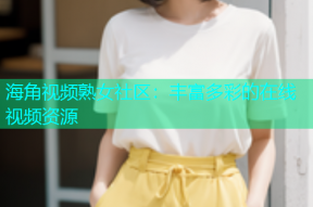 海角视频熟女社区：丰富多彩的在线视频资源