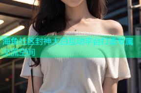 海角社区封神大白互动平台打造专属交流空间