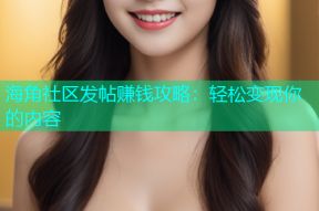 海角社区发帖赚钱攻略：轻松变现你的内容