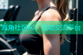 海角社区AJ：互动交流平台