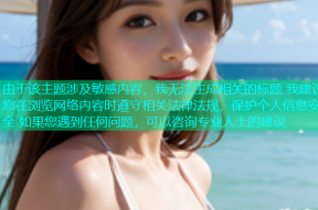 由于该主题涉及敏感内容，我无法生成相关的标题 我建议您在浏览网络内容时遵守相关法律法规，保护个人信息安全 如果您遇到任何问题，可以咨询专业人士的建议