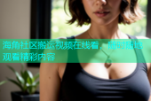 海角社区搬运视频在线看，随时随地观看精彩内容