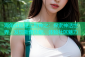 海角社区史上封神之：探索神话世界，发现新奇功能，体验社区魅力