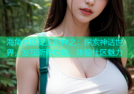 海角社区史上封神之：探索神话世界，发现新奇功能，体验社区魅力