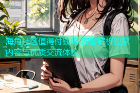 海角社区值得付钱吗 深度解析独家内容与优质交流体验