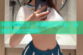 探索海角社区：多功能社交平台，连接志同道合的朋友
