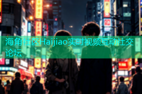 海角社区Haijiao实时视频互动社交论坛