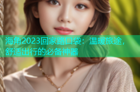海角2023回家路口袋：温暖旅途，舒适出行的必备神器