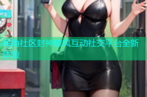 海角社区封神披风互动社交平台全新体验