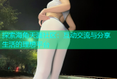 探索海角天涯社区：互动交流与分享生活的理想平台