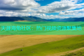 天涯海角社区：热门视频资源聚集地