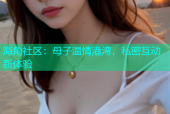 海角社区：母子温情港湾，私密互动新体验