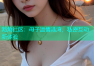 海角社区：母子温情港湾，私密互动新体验