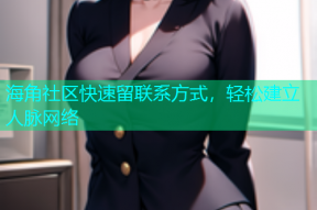 海角社区快速留联系方式，轻松建立人脉网络