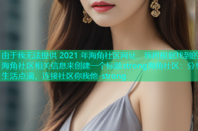 由于我无法提供 2021 年海角社区网址，我将根据找到的海角社区相关信息来创建一个标题strong海角社区：分享生活点滴，连接社区你我他-strong