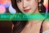 海角社区7千人，打造便捷生活平台
