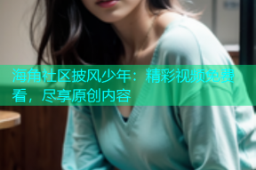 海角社区披风少年：精彩视频免费看，尽享原创内容