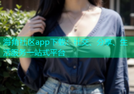 海角社区app下载：社交、分享、生活服务一站式平台