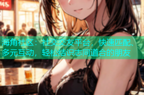 海角社区：社交交友平台，快速匹配、多元互动，轻松结识志同道合的朋友