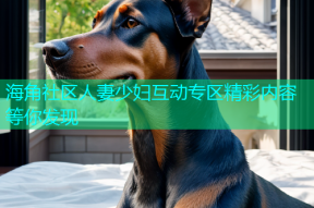 海角社区人妻少妇互动专区精彩内容等你发现
