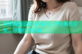 探索海角论坛hj9db5：安全匿名交友，尽享社交乐趣