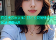 海角社区怎么找？轻松发现附近的社区活动和资源