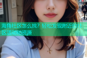 海角社区怎么找？轻松发现附近的社区活动和资源