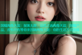 国精海角天涯：探索无限，品质之选海角天涯：国精产品，应有尽有等你来国精海角天涯：你的生活方式指南