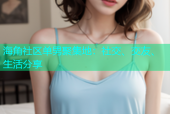 海角社区单男聚集地：社交、交友、生活分享